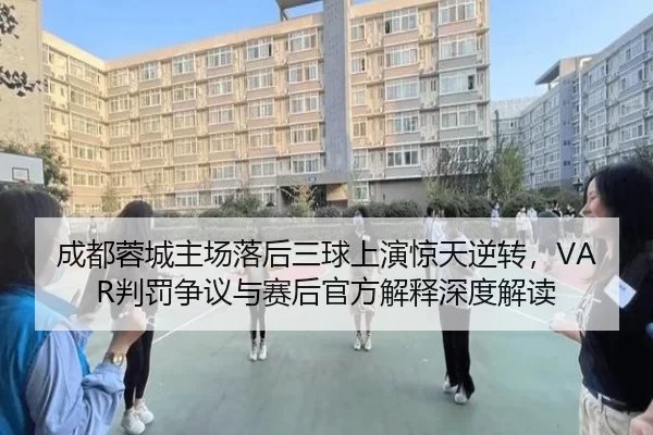 成都蓉城主场落后三球上演惊天逆转，VAR判罚争议与赛后官方解释深度解读